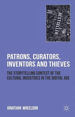 Patrons, Curators, Inventors and Thieves: The Storytelling Contest of the Cultural Industries in the Digital Age by Wheeldon, Jonathan