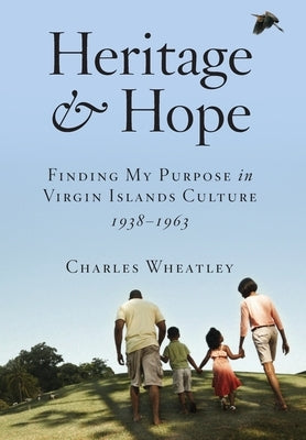 Heritage and Hope: Finding my Purpose in Virgin Islands Culture 1938-1963: Finding my Purpose in Virgin Islands Culture 1938-1963: Findin by Wheatley, Charles H.