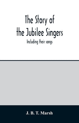The story of the Jubilee Singers: Including their songs by B. T. Marsh, J.
