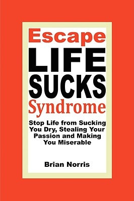 Escape Life Sucks Syndrome: Stop Life from Sucking You Dry, Stealing Your Passion and Making You Miserable by Norris, Brian H.