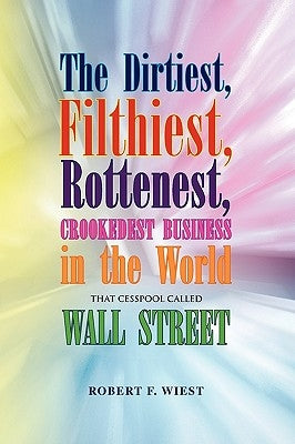 The Dirtiest, Filthiest, Rottenest, Crookedest Business in the World by Wiest, Robert F.
