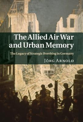 Allied Air War and Urban Memory by Arnold, J?rg