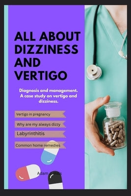 All about Dizziness and Vertigo: Diagnosis and management. A case study on vertigo and dizziness. by J. Hills, Adam