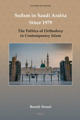 Sufism in Saudi Arabia Since 1979: The Politics of Orthodoxy in Contemporary Islam by Sinani, Besnik