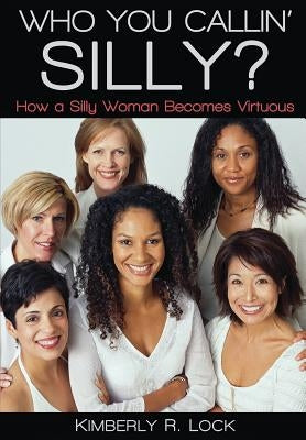 Who You Callin' Silly? How a Silly Woman Becomes Virtuous by Lock, Kimberly R.