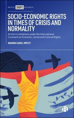 Socio-Economic Rights in Times of Crisis and Normality: Article 4 Limitations Under the International Covenant on Economic, Social and Cultural Rights by Cahill-Ripley, Amanda