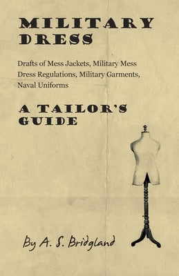 Military Dress: Drafts of Mess Jackets, Military Mess Dress Regulations, Military Garments, Naval Uniforms - A Tailor's Guide by Bridgland, A. S.