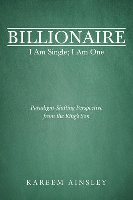 Billionaire I Am Single; I Am One: Paradigm-Shifting Perspective from the King's Son by Ainsley, Kareem