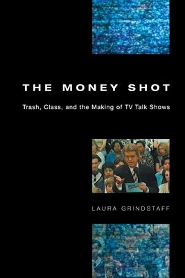 The Money Shot: Trash, Class, and the Making of TV Talk Shows by Grindstaff, Laura