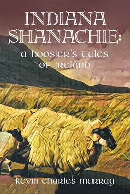 Indiana Shanachie: A Hoosier's Tales of Ireland by Murray, Kevin Charles