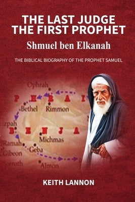 THE LAST JUDGE - THE FIRST PROPHET Shmuel Ben Elkanah: The Biblical Biography of the Prophet Samuel by Lannon, Keith