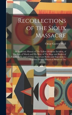 Recollections of the Sioux Massacre: An Authentic History of The Yellow Medicine Incident, of The Fate of Marsh and His Men, of The Siege and Battles by Wall, Oscar Garrett