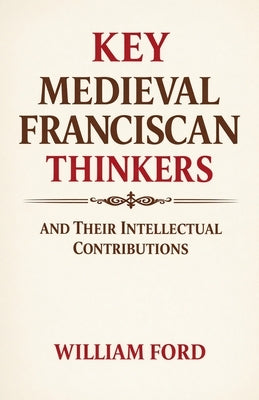 Key Medieval Franciscan Thinkers and Their Intellectual Contributions by Ford, William