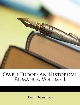 Owen Tudor: An Historical Romance, Volume 1 by Robinson, Emma
