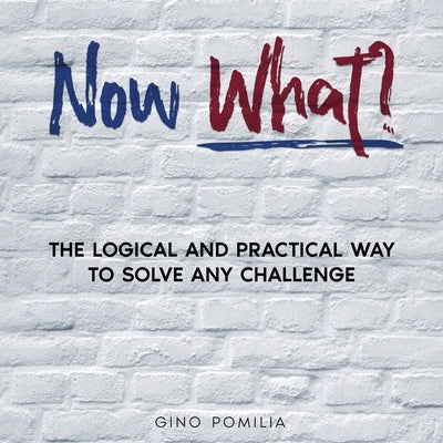 Now What?: The Logical and Practical Way to Solve any Challenge by Pomilia, Gino