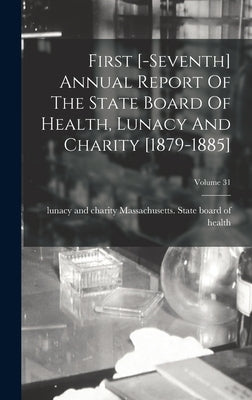 First [-seventh] Annual Report Of The State Board Of Health, Lunacy And Charity [1879-1885]; Volume 31 by Massachusetts State Board of Health