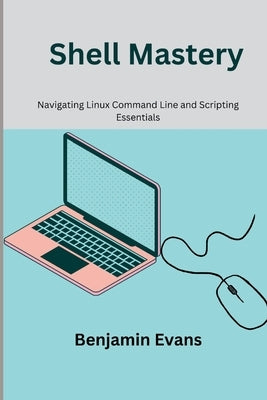 Shell Mastery: Navigating Linux Command Line and Scripting Essentials by Evans, Benjamin