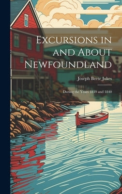 Excursions in and About Newfoundland: During the Years 1839 and 1840 by Jukes, Joseph Beete