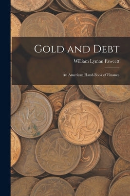 Gold and Debt: An American Hand-book of Finance by Fawcett, William Lyman