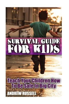 Survival Guide For Kids: Teach Your Children How To Be Safe In Big City: (Self Defense, Self Protection) by Russell, Andrew