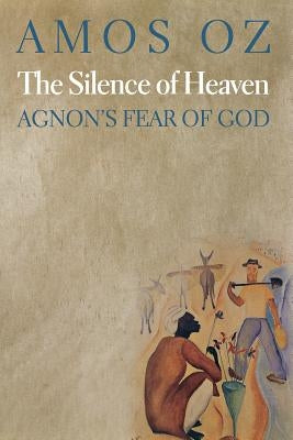 The Silence of Heaven: Agnon's Fear of God by Oz, Amos