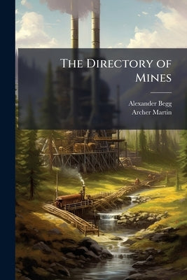 The Directory of Mines: A Guide for the use of Investors and Others Interested in the Mines of British Columbia / Edited by Alexander Begg. Containing by Begg, Alexander