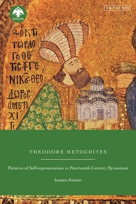 Theodore Metochites: Patterns of Self-Representation in Fourteenth-Century Byzantium by Polemis, Ioannis