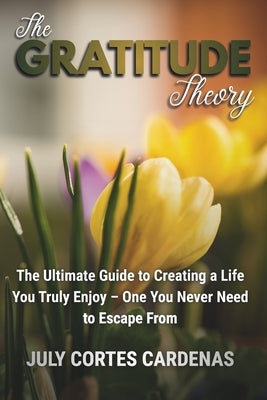 The Gratitude Theory: The Ultimate Guide to Creating a Life You Truly Enjoy-One You Never Need to Escape From. by Cortes Cardenas, July