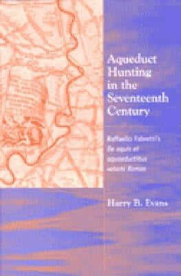 Aqueduct Hunting in the Seventeenth Century: Raffaele Fabretti's de Aquis Et Aquaeductibus Veteris Romae by Evans, Harry B.