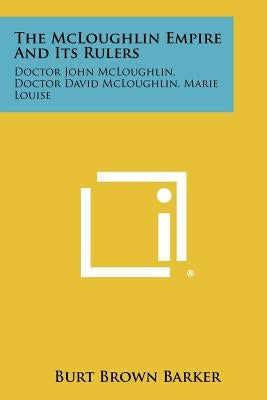 The McLoughlin Empire And Its Rulers: Doctor John McLoughlin, Doctor David McLoughlin, Marie Louise by Barker, Burt Brown