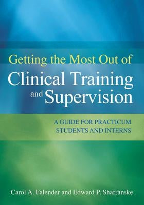 Getting the Most Out of Clinical Training and Supervision: A Guide for Practicum Students and Interns by Falender, Carol A.