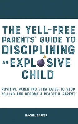 The Yell-Free Parents' Guide to Disciplining an Explosive Child: Positive Parenting Strategies to Stop Yelling and Become a Peaceful Parent by Barker, Rachel