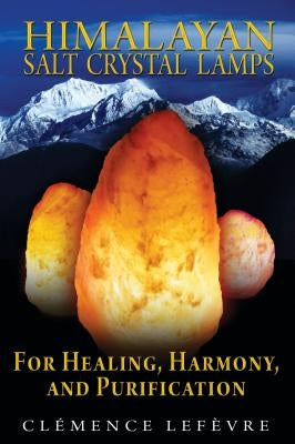 Himalayan Salt Crystal Lamps: For Healing, Harmony, and Purification by Lefèvre, Clémence