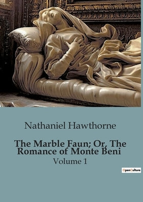 The Marble Faun; Or, The Romance of Monte Beni: The Enigmatic Allure of Ancient Rome and Its Timeless Mysteries by Hawthorne, Nathaniel