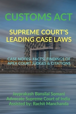 Customs Act- Supreme Court's Leading Case Laws: Case Notes- Facts- Findings of Apex Court Judges & Citations by Somani, Jayprakash Bansilal