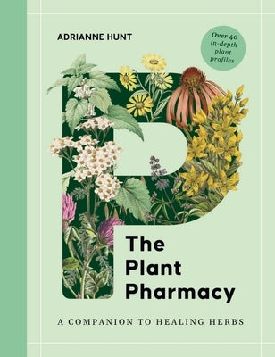 The Plant Pharmacy: A Companion to Healing Herbs by Hunt, Adrianne