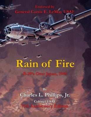 Rain of Fire: B-29's Over Japan, 1945 75th Anniversary Edition Endorsed by General Curtis E. LeMay USAF by Phillips Colonel Usaf, Charles L., Jr.