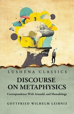 Discourse on Metaphysics Correspondence With Arnauld, and Monadology by Gottfried Wilhelm Leibniz