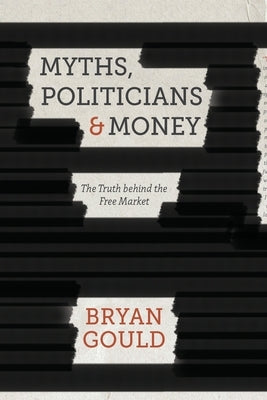 Myths, Politicians and Money: The Truth Behind the Free Market by Gould, B.