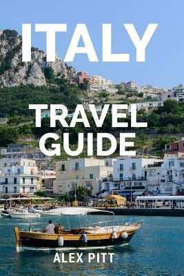 Italy Travel Guide: The ultimate traveler's Italy guidebook, history, tour book and everything Italian by Pitt, Alex