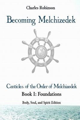 Becoming Melchizedek: The Eternal Priesthood and Your Journey: Foundations, Body, Soul, and Spirit Edition by Robinson Phd, Charles J.