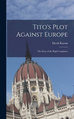 Tito's Plot Against Europe; the Story of the Rajk Conspiracy by Kartun, Derek