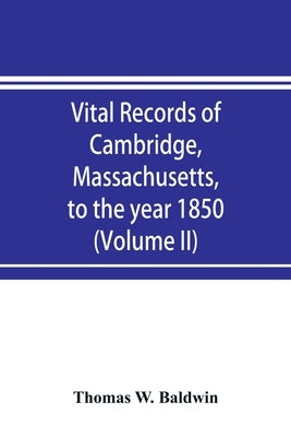 Vital records of Cambridge, Massachusetts, to the year 1850 (Volume II) Marriages and Deaths by W. Baldwin, Thomas