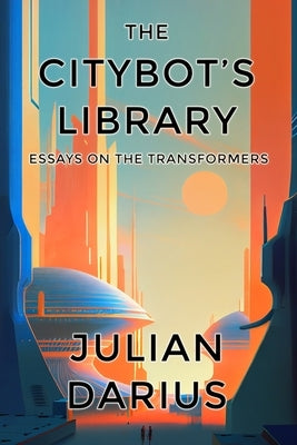 The Citybot's Library: Essays on the Transformers by Darius, Julian
