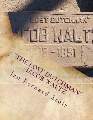 "The Lost Dutchman" - Jacob Waltz: The true story of jacob Waltz and the Lost Dutchman Mine by Stolz, Jan Bernard