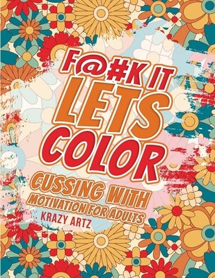 F@#K IT lets color: Cussing with motivation for Adults, Contains hilariously funny swear word coloring pages for grown ups! by Artz, Krazy