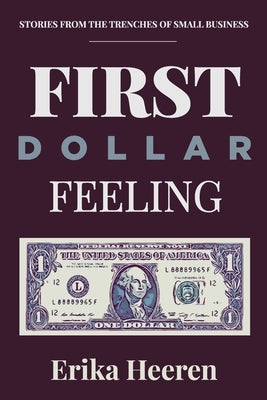 First Dollar Feeling: Stories from the Trenches of Small Business by Heeren, Erika