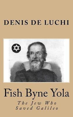 Fish Byne Yola: The Jew Who Saved Galileo by De Luchi, Denis