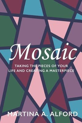 Mosaic: Taking the Pieces of Your Life and Creating a Masterpiece! by Alford, Martina a.