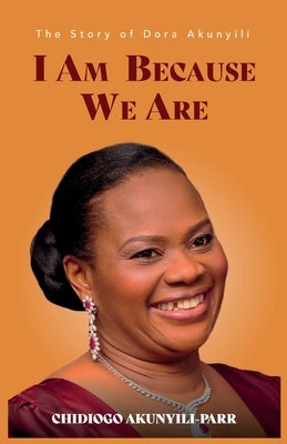 I Am Because We Are: The Story of Dora Akunyili by Akunyili-Parr, Chidiogo